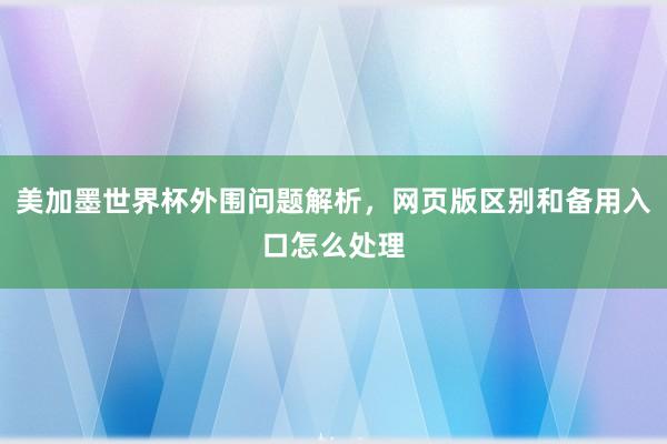 美加墨世界杯外围问题解析，网页版区别和备用入口怎么处理