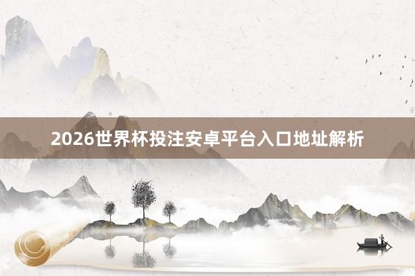 2026世界杯投注安卓平台入口地址解析